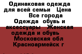 Одинаковая одежда для всей семьи › Цена ­ 500 - Все города Одежда, обувь и аксессуары » Женская одежда и обувь   . Московская обл.,Красноармейск г.